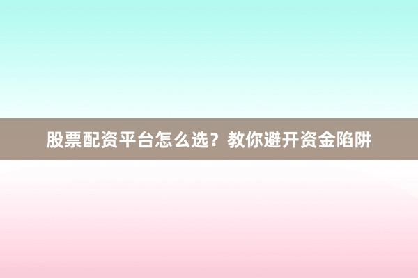 股票配资平台怎么选？教你避开资金陷阱
