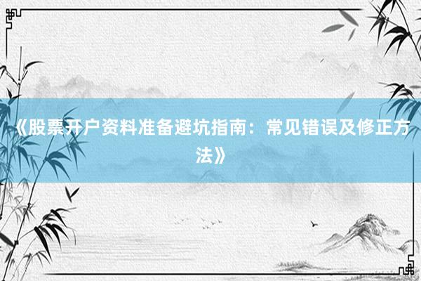 《股票开户资料准备避坑指南：常见错误及修正方法》
