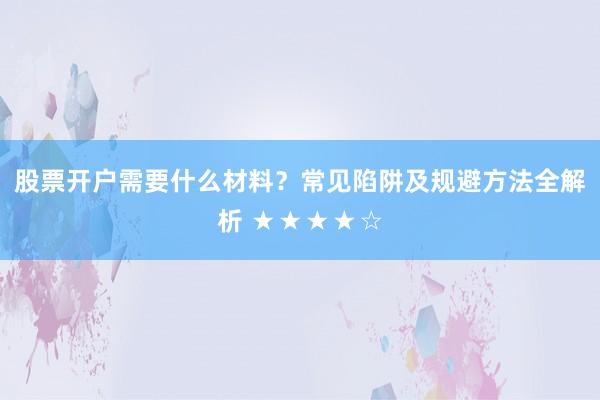 股票开户需要什么材料？常见陷阱及规避方法全解析 ★★★★☆