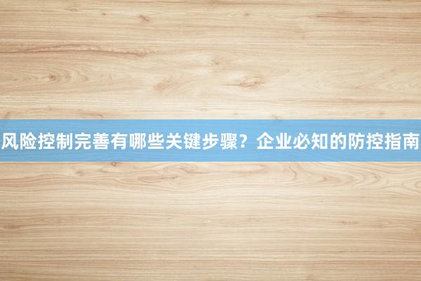 风险控制完善有哪些关键步骤？企业必知的防控指南