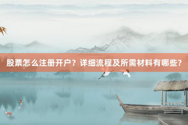 股票怎么注册开户？详细流程及所需材料有哪些？
