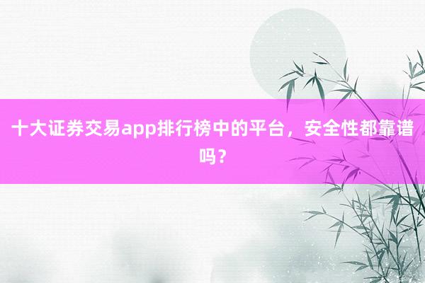 十大证券交易app排行榜中的平台，安全性都靠谱吗？