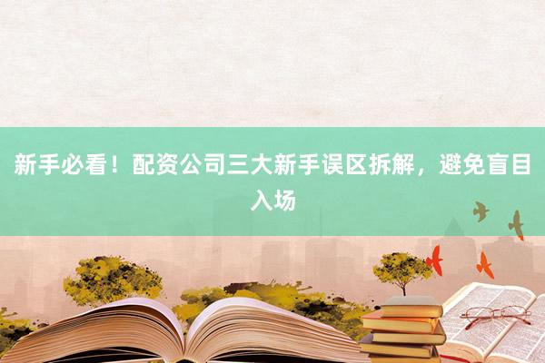 新手必看！配资公司三大新手误区拆解，避免盲目入场
