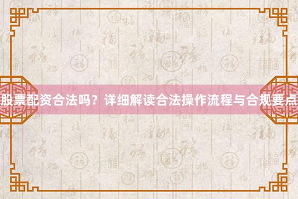 股票配资合法吗？详细解读合法操作流程与合规要点