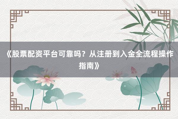 《股票配资平台可靠吗？从注册到入金全流程操作指南》