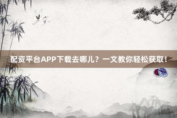 配资平台APP下载去哪儿？一文教你轻松获取！