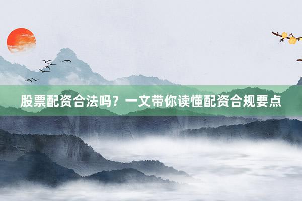 股票配资合法吗？一文带你读懂配资合规要点
