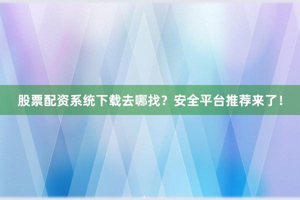 股票配资系统下载去哪找？安全平台推荐来了！