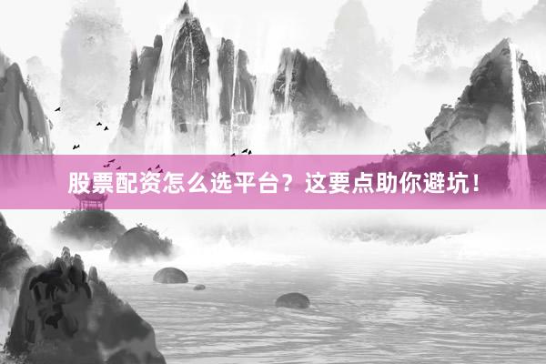 股票配资怎么选平台？这要点助你避坑！