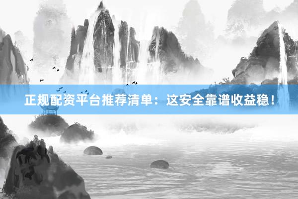 正规配资平台推荐清单：这安全靠谱收益稳！