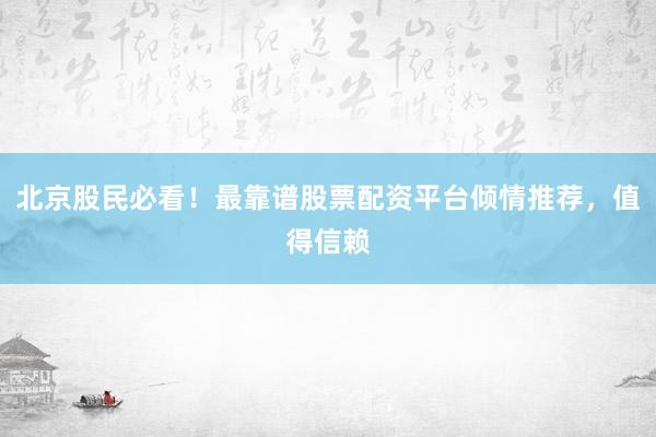北京股民必看！最靠谱股票配资平台倾情推荐，值得信赖