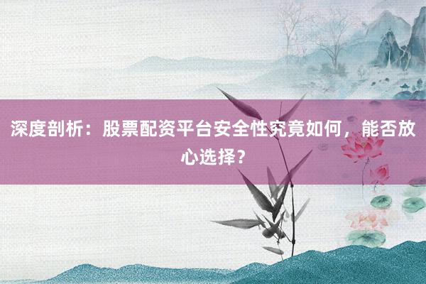 深度剖析：股票配资平台安全性究竟如何，能否放心选择？