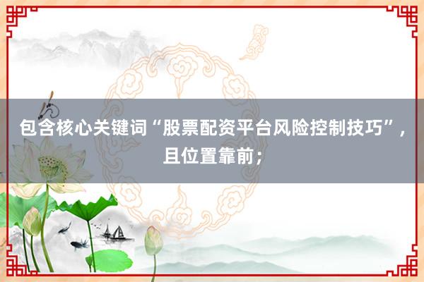 包含核心关键词“股票配资平台风险控制技巧”，且位置靠前；