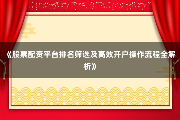 《股票配资平台排名筛选及高效开户操作流程全解析》