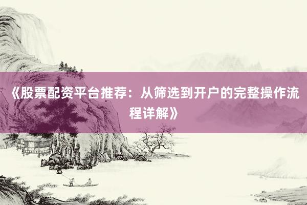 《股票配资平台推荐：从筛选到开户的完整操作流程详解》