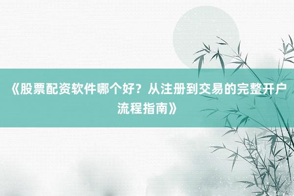 《股票配资软件哪个好？从注册到交易的完整开户流程指南》