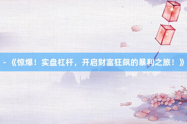 - 《惊爆！实盘杠杆，开启财富狂飙的暴利之旅！》