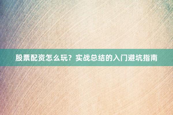股票配资怎么玩？实战总结的入门避坑指南