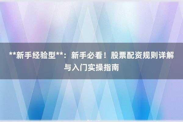 **新手经验型**：新手必看！股票配资规则详解与入门实操指南