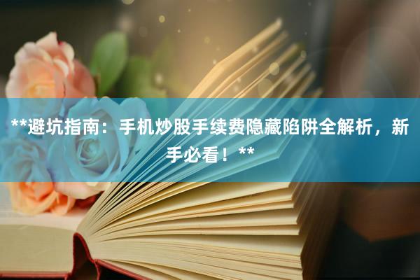**避坑指南：手机炒股手续费隐藏陷阱全解析，新手必看！**