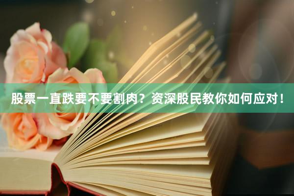 股票一直跌要不要割肉？资深股民教你如何应对！