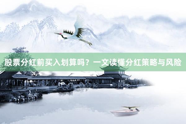 股票分红前买入划算吗？一文读懂分红策略与风险