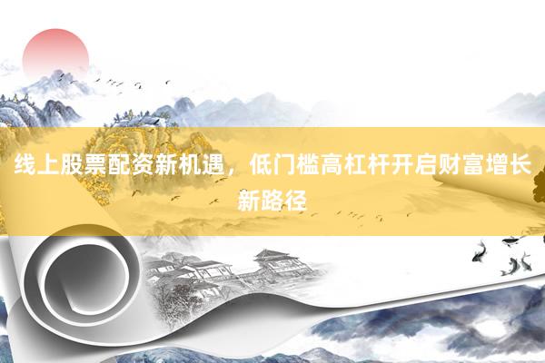 线上股票配资新机遇，低门槛高杠杆开启财富增长新路径