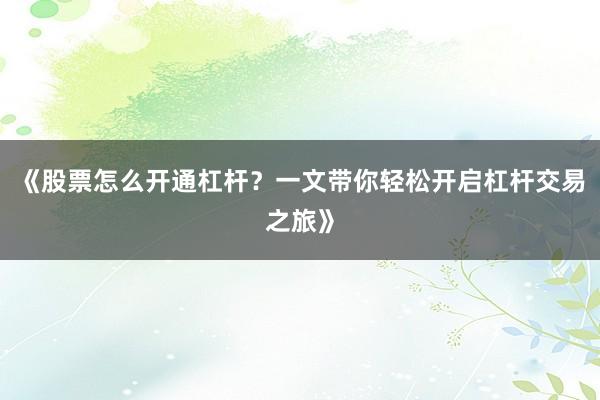《股票怎么开通杠杆？一文带你轻松开启杠杆交易之旅》