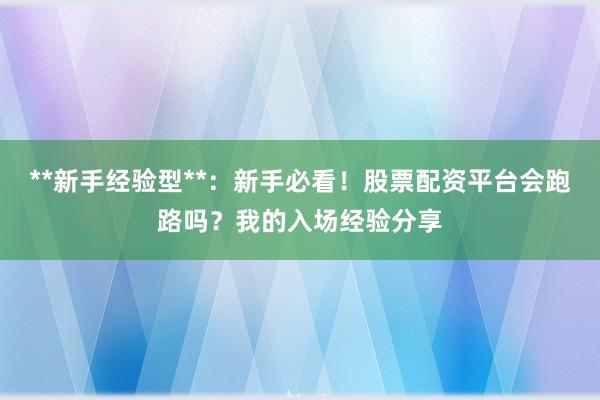 **新手经验型**：新手必看！股票配资平台会跑路吗？我的入场经验分享