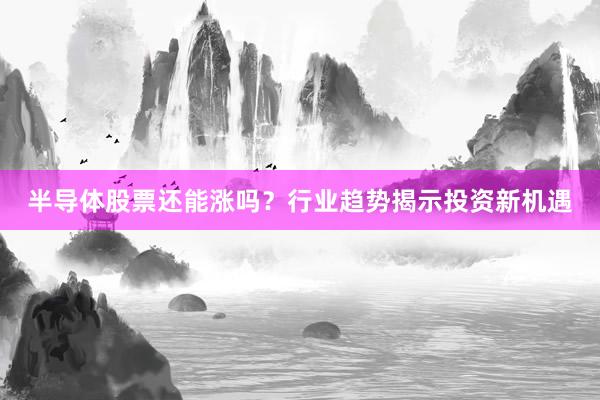 半导体股票还能涨吗？行业趋势揭示投资新机遇