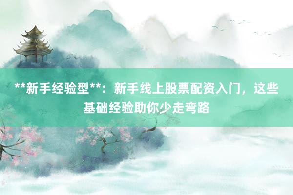 **新手经验型**：新手线上股票配资入门，这些基础经验助你少走弯路