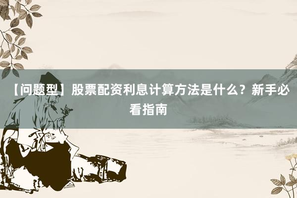 【问题型】股票配资利息计算方法是什么？新手必看指南