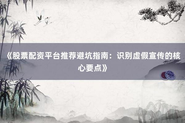 《股票配资平台推荐避坑指南：识别虚假宣传的核心要点》