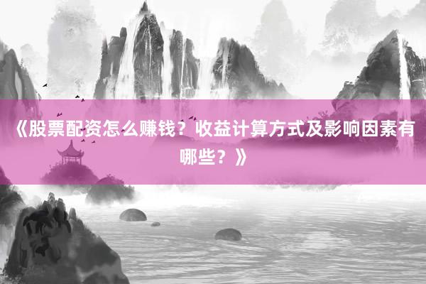 《股票配资怎么赚钱？收益计算方式及影响因素有哪些？》