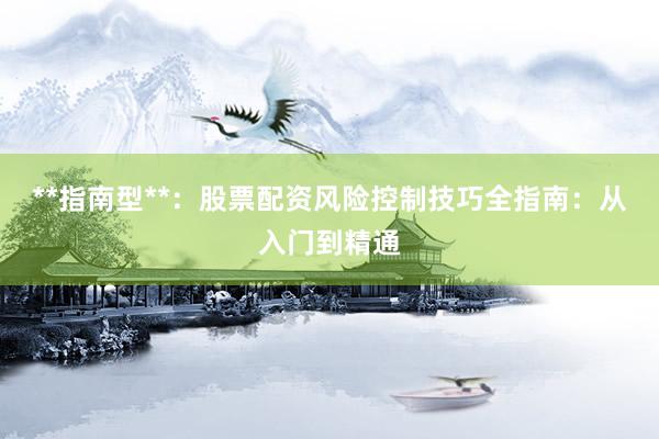 **指南型**：股票配资风险控制技巧全指南：从入门到精通