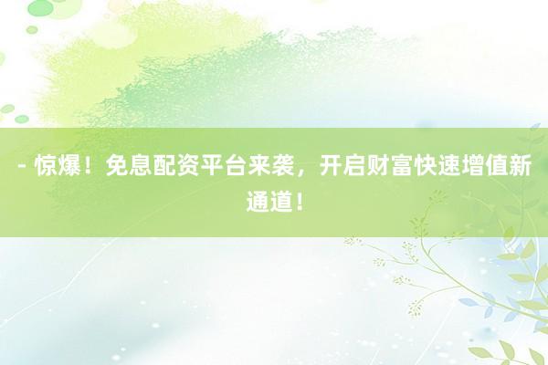 - 惊爆！免息配资平台来袭，开启财富快速增值新通道！