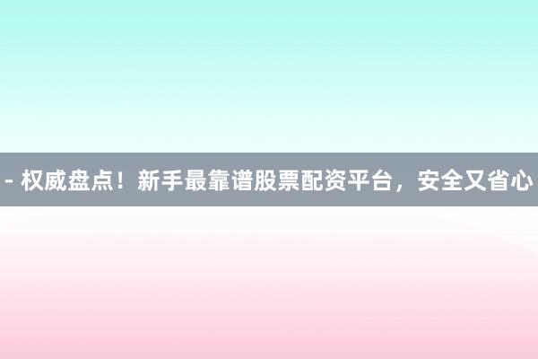 - 权威盘点！新手最靠谱股票配资平台，安全又省心