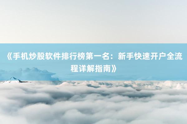 《手机炒股软件排行榜第一名：新手快速开户全流程详解指南》