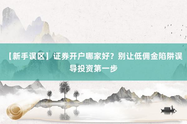 【新手误区】证券开户哪家好？别让低佣金陷阱误导投资第一步
