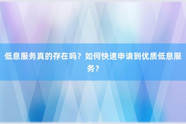 低息服务真的存在吗？如何快速申请到优质低息服务？