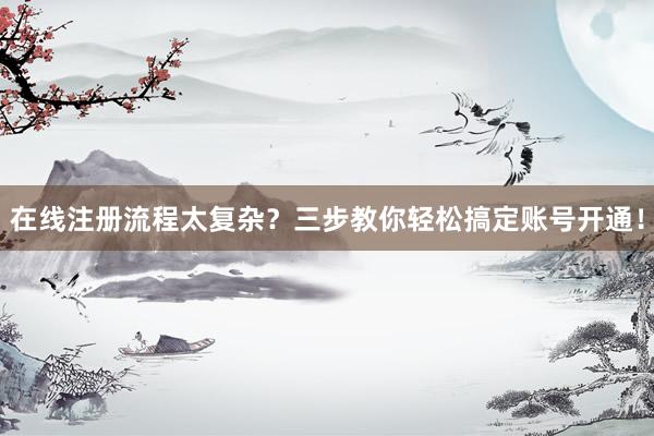 在线注册流程太复杂？三步教你轻松搞定账号开通！