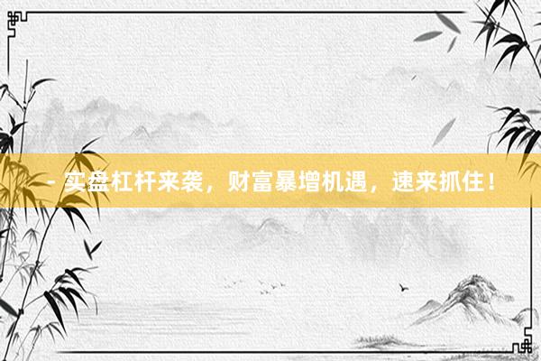 - 实盘杠杆来袭，财富暴增机遇，速来抓住！