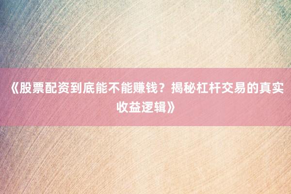 《股票配资到底能不能赚钱？揭秘杠杆交易的真实收益逻辑》