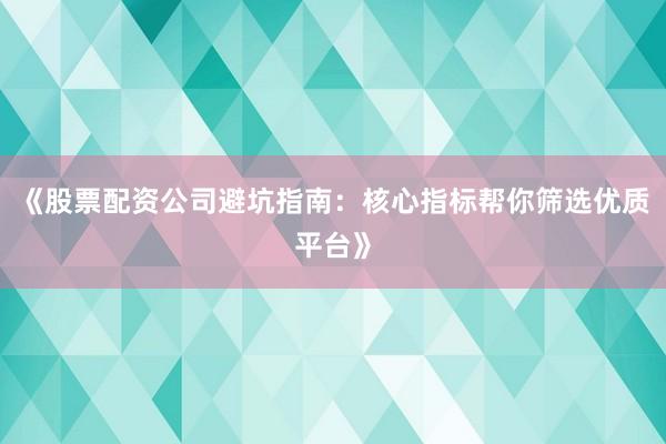 《股票配资公司避坑指南：核心指标帮你筛选优质平台》