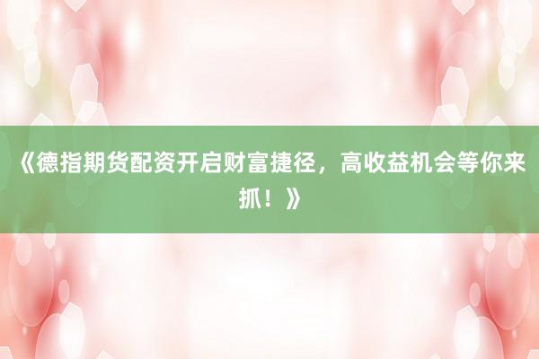 《德指期货配资开启财富捷径，高收益机会等你来抓！》