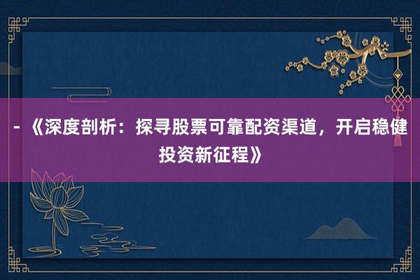 - 《深度剖析：探寻股票可靠配资渠道，开启稳健投资新征程》