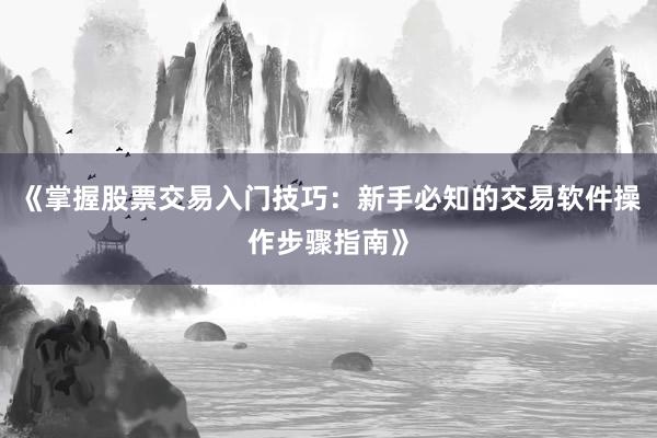 《掌握股票交易入门技巧：新手必知的交易软件操作步骤指南》