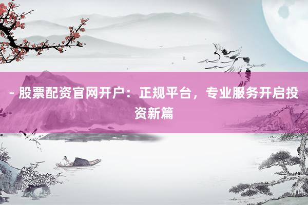 - 股票配资官网开户：正规平台，专业服务开启投资新篇