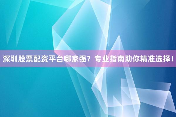 深圳股票配资平台哪家强？专业指南助你精准选择！