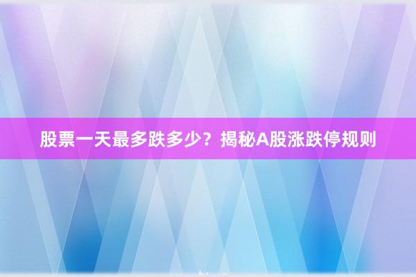 股票一天最多跌多少？揭秘A股涨跌停规则